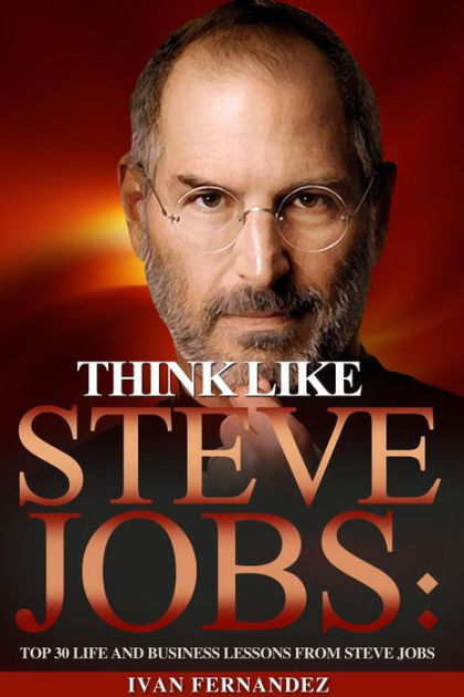 Think Like Steve Jobs: Top 30 Life and Business Lessons from Steve Jobs ...