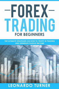Title: Forex Trading For Beginners The Ultimate Strategies On How To Profit In Trading And Generate Passive Income, Author: Leonardo Turner
