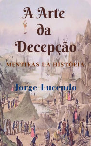 Title: A Arte da Decepção - Mentiras da História, Author: Jorge Lucendo