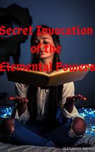 Title: Secret Invocation of the Elemental Powers, Author: Alexandia Sirivus