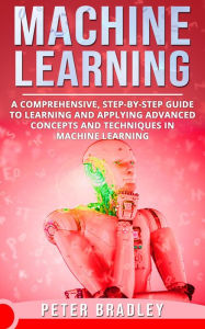 Title: Machine Learning - A Comprehensive, Step-by-Step Guide to Learning and Applying Advanced Concepts and Techniques in Machine Learning (3), Author: Peter Bradley