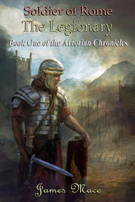 Title: Soldier of Rome: The Legionary (The Artorian Chronicles, #1), Author: James Mace