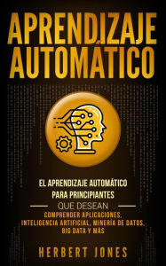 Title: Aprendizaje Automático: El Aprendizaje Automático para principiantes que desean comprender aplicaciones, Inteligencia Artificial, Minería de Datos, Big Data y más, Author: Herbert Jones