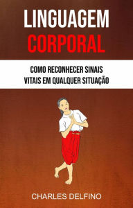 Title: Linguagem Corporal: Como Reconhecer Sinais Vitais Em Qualquer Situação, Author: Charles Delfino