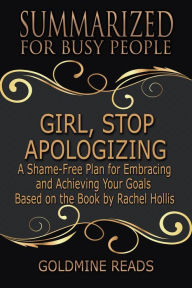 Title: Girl, Stop Apologizing - Summarized for Busy People: A Shame-Free Plan for Embracing and Achieving Your Goals: Based on the Book by Rachel Hollis, Author: Goldmine Reads