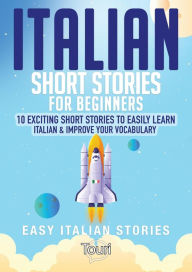 Title: Italian Short Stories for Beginners: 10 Exciting Short Stories to Easily Learn Italian & Improve Your Vocabulary (Easy Italian Stories, #1), Author: Touri Language Learning