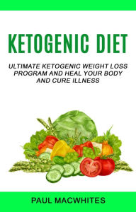 Title: Ketogenic Diet: Ultimate Ketogenic Weight Loss Program And Heal Your Body And Cure Illness, Author: Paul Macwhites