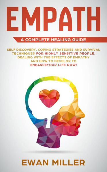 Empath - A Complete Healing Guide: Self-Discovery, Coping Strategies, Survival Techniques for Highly Sensitive People. Dealing with the Effects of Empathy and how to develop to Enhance Your Life NOW!
