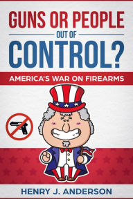 Title: Guns Or People Out Of Control? America's War On Firearms, Author: Henry J. Anderson