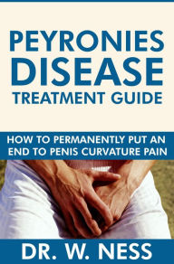 Title: Peyronies Disease Treatment Guide: How to Permanently Put an End to Penis Curvature Pain., Author: Dr. W. Ness