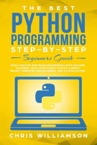 Title: The Best Python Programming Step-By-Step Beginners Guide Easily Master Software engineering with Machine Learning, Data Structures, Syntax, Django Object-Oriented Programming, and AI application, Author: Chris Williamson