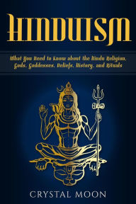 Title: Hinduism: What You Need to Know about the Hindu Religion, Gods, Goddesses, Beliefs, History, and Rituals, Author: Crystal Moon