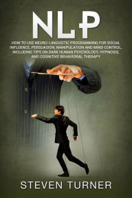 Title: NLP: How to Use Neuro-Linguistic Programming for Social Influence, Persuasion, Manipulation and Mind Control, Including Tips on Dark Human Psychology, Hypnosis, and Cognitive Behavioral Therapy, Author: Steven  Turner