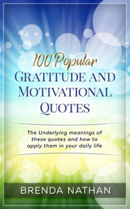 Title: 100 Popular Gratitude and Motivational Quotes: The Underlying Meanings of these Quotes and how to Apply them in your Daily Life, Author: BRENDA NATHAN