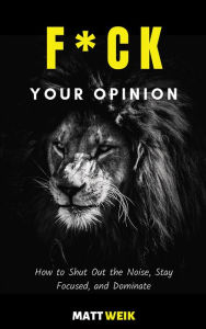 Title: F*ck Your Opinion: How to Shut Out the Noise, Stay Focused, and Dominate, Author: Matt Weik