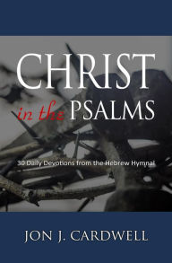 Title: Christ in the Psalms: 30 Daily Devotions from the Hebrew Hymnal, Author: Jon J. Cardwell
