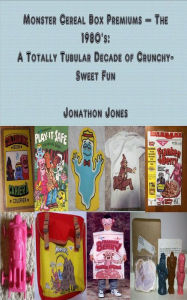 Title: Monster Cereal Box Premiums - The 1980's: A Totally Tubular Decade of Crunchy-Sweet Fun, Author: Jonathon Jones