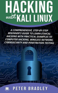 Title: Hacking With Kali Linux : A Comprehensive, Step-By-Step Beginner's Guide to Learn Ethical Hacking With Practical Examples to Computer Hacking, Wireless Network, Cybersecurity and Penetration Testing, Author: Peter Bradley