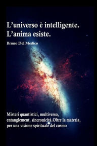 Title: L'universo è intelligente. L'anima esiste. Misteri quantistici, multiverso, entanglement, sincronicità. Oltre la materia, per una visione spirituale del cosmo, Author: Bruno Del Medico