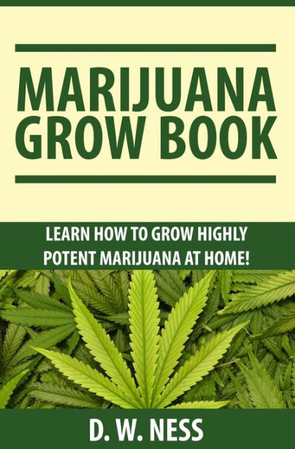 Marijuana Grow Book: Learn How To Grow Highly Potent Marijuana At Home ...