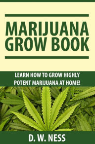 Title: Marijuana Grow Book: Learn How To Grow Highly Potent Marijuana At Home, Author: D. W. Ness
