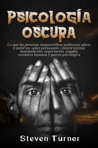 Title: Psicología oscura: Lo que las personas maquiavélicas poderosas saben, y usted no, sobre persuasión, control mental, manipulación, negociación, engaño, conducta humana y guerra psicológica, Author: Steven  Turner