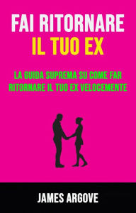 Title: Fai Ritornare Il Tuo Ex: La Guida Suprema Su Come Far Ritornare Il Tuo Ex Velocemente, Author: James Argove
