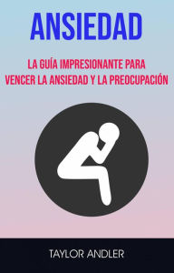 Title: Ansiedad : La Guía Impresionante Para Vencer La Ansiedad Y La Preocupación, Author: Taylor Andler