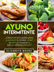 Title: Ayuno Intermitente: ¿Cómo perder peso, quemar grasa y aumentar su claridad mental sin tener que renunciar a todos sus alimentos favoritos?, Author: Elizabeth Moore