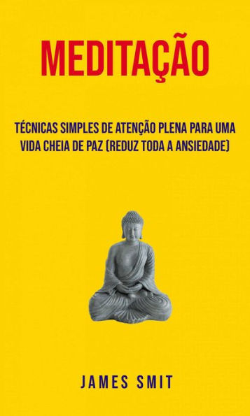 Meditação : Técnicas Simples De Atenção Plena Para Uma Vida Cheia De Paz (Reduz Toda A Ansiedade)