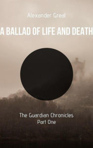 Title: A Ballad of Life and Death - Part One (The Guardian Chronicles, #1), Author: Alexander Great