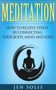 Title: Meditation: How to Relieve Stress by Connecting Your Body, Mind and Soul, Author: Jen Solis