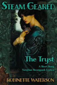 Title: Steam Geared: The Tryst, A Short Story of Victorian Steampunk Erotica, Author: Robinette Waterson