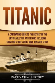 Title: Titanic: A Captivating Guide to the History of the Unsinkable Ship RMS Titanic, Including Survivor Stories and a Real Romance Story, Author: Captivating History