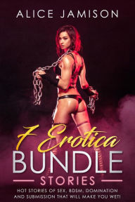 Title: 7 Erotica Bundle Stories Hot Stories Of Sex, BDSM, Domination And Submission That Will Make You Wet!, Author: Alice Jamison