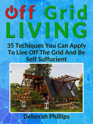 Title: Off Grid Living: 35 Techniques You Can Apply To Live Off The Grid And Be Self Sufficient, Author: Deborah Phillips