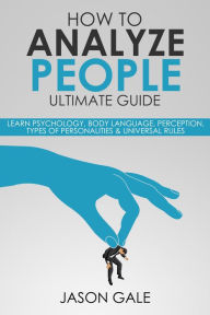 Title: How To Analyze people Ultimate Guide: Learn Psychology, Body Language, Perception, Types of Personalities & Universal Rules, Author: Jason Gale