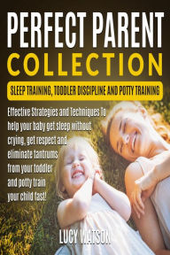 Title: Perfect Parent Collection- Sleep Training, Toddler Discipline and Potty Training: Effective Strategies and Techniques To help your baby get sleep without crying, get respect and eliminate tantrums from your toddler and potty train your child fast!, Author: Lucy Watson