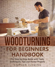 Title: Woodturning for Beginners Handbook: The Step-by-Step Guide with Tools, Techniques, Tips and Starter Projects, Author: Stephen Fleming