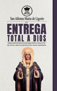 Title: De la entrega total a Dios: Sabiduria Catolica Para Entrar Por la Puerta Angosta, Recibir La Corona de la Vida, Dejar el Pecado, y Obtener la Amistad del Rey de Reyes, Jesucristo, Author: San Alfonso Maria de Ligorio