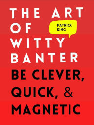 Title: The Art of Witty Banter: Be Clever, Quick, & Magnetic, Author: Patrick King