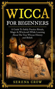 Title: Wicca for Beginners: A Guide to Safely Practice Rituals, Magic and Witchcraft While Learning about the True Wiccan History and Beliefs, Author: Serena Crow