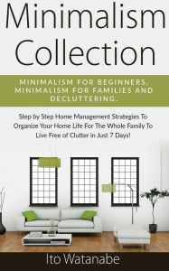 Title: Minimalism Collection: Minimalism for Beginners, Minimalism for Families and Decluttering. Step by Step Home Management Strategies to Organize Your Home Life for the Whole Family to Live Free of Clutter in Just 7 Days!, Author: Ito Watanabe