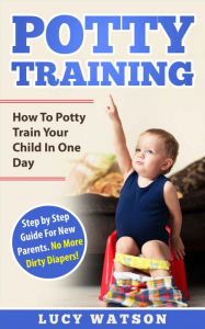Title: Potty Training-How To Potty Train Your Child In One Day: Step by Step Guide For New Parents. No More Dirty Diapers!, Author: Lucy Watson