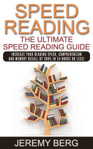 Title: Speed Reading: The Ultimate Speed Reading Guide: Increase Your Reading Speed, Comprehension And Memory Recall By 300% In 24 Hours Or Less!, Author: Jeremy Berg