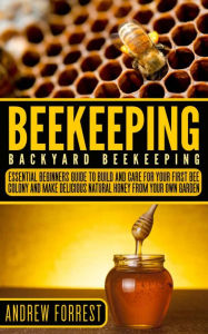 Title: Beekeeping: Backyard Beekeeping: Essential Beginners Guide to Build and Care For Your First Bee Colony and Make Delicious Natural Honey From Your Own Garden, Author: Andrew Forrest