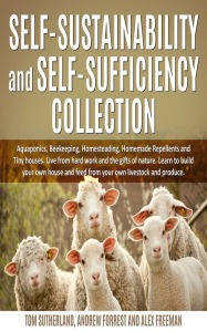 Title: Self-sustainability and self-sufficiency Collection: Aquaponics, Beekeeping, Homesteading, Homemade Repellents and Tiny houses. Live from hard work and the gifts of nature. Learn to build your own house and feed from your own livestock and produce, Author: Tom Sutherland