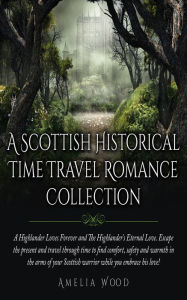 Title: A Scottish Historical Time Travel Romance Collection: A Highlander Loves Forever and the Highlander's Eternal Love. Escape the Present and Travel through Time to Find Comfort, Safety and Warmth in the Arms of Your Scottish Warrior While You Embrace His, Author: Amelia Wood