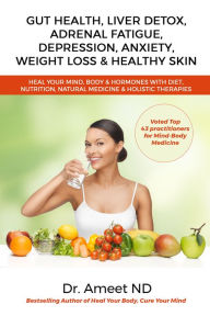 Title: Gut Health, Liver Detox, Adrenal Fatigue, Depression, Anxiety, Weight Loss & Healthy Skin: Heal Your Mind, Body & Hormones With Diet, Nutrition, Natural Medicine & Holistic Therapies, Author: Dr. Ameet ND