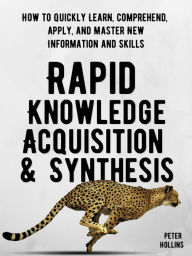 Title: Rapid Knowledge Acquisition & Synthesis: How to Quickly Learn, Comprehend, Apply, and Master New Information and Skills, Author: Peter Hollins